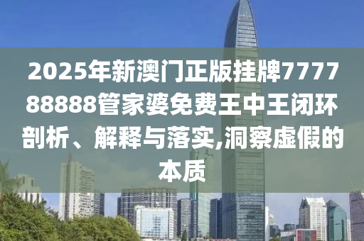 2025年新澳门正版挂牌777788888管家婆免费王中王闭环剖析、解释与落实,洞察虚假的本质