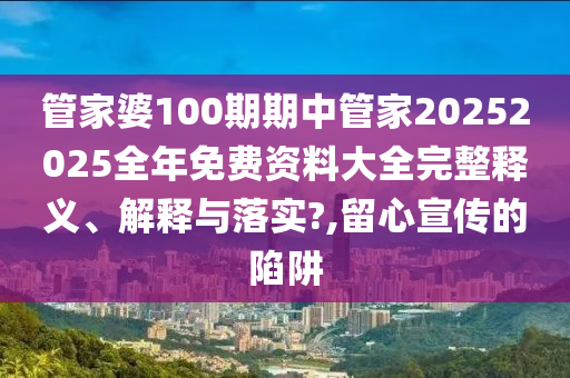 管家婆100期期中管家20252025全年免费资料大全完整释义、解释与落实?,留心宣传的陷阱