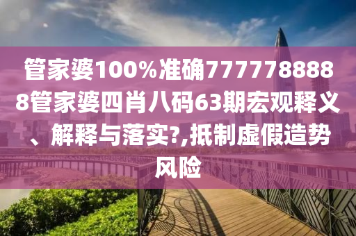 管家婆100%准确7777788888管家婆四肖八码63期宏观释义、解释与落实?,抵制虚假造势风险