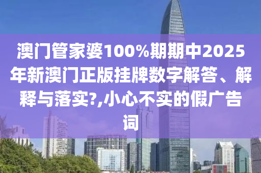 澳门管家婆100%期期中2025年新澳门正版挂牌数字解答、解释与落实?,小心不实的假广告词
