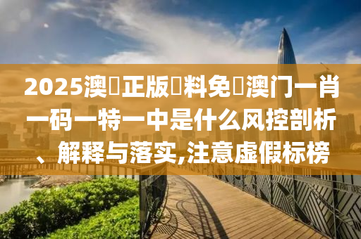 2025澳門正版資料免費澳门一肖一码一特一中是什么风控剖析、解释与落实,注意虚假标榜