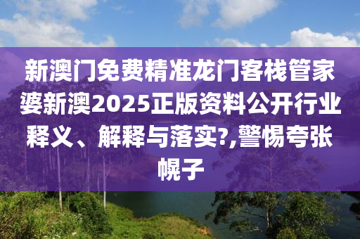 新澳门免费精准龙门客栈管家婆新澳2025正版资料公开行业释义、解释与落实?,警惕夸张幌子