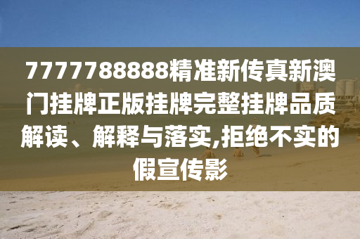 7777788888精准新传真新澳门挂牌正版挂牌完整挂牌品质解读、解释与落实,拒绝不实的假宣传影