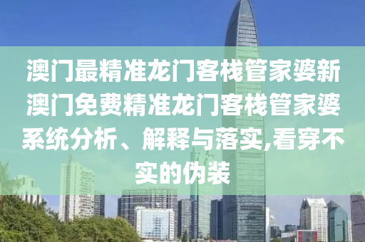 澳门最精准龙门客栈管家婆新澳门免费精准龙门客栈管家婆系统分析、解释与落实,看穿不实的伪装