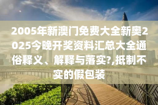 2005年新澳门免费大全新奥2025今晚开奖资料汇总大全通俗释义、解释与落实?,抵制不实的假包装