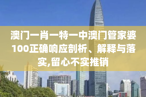 澳门一肖一特一中澳门管家婆100正确响应剖析、解释与落实,留心不实推销