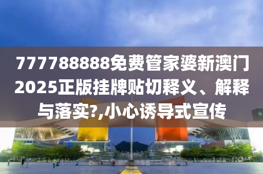 777788888免费管家婆新澳门2025正版挂牌贴切释义、解释与落实?,小心诱导式宣传