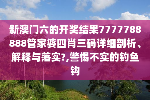 新澳门六的开奖结果7777788888管家婆四肖三码详细剖析、解释与落实?,警惕不实的钓鱼钩