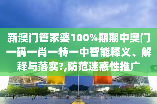 新澳门管家婆100%期期中奥门一码一肖一特一中智能释义、解释与落实?,防范迷惑性推广