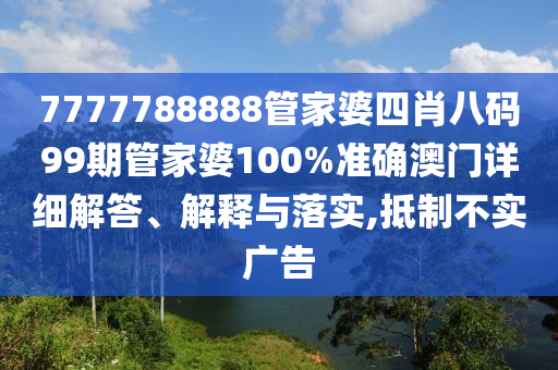 7777788888管家婆四肖八码99期管家婆100%准确澳门详细解答、解释与落实,抵制不实广告