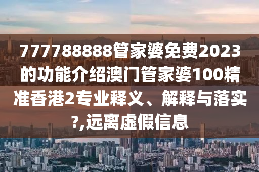 777788888管家婆免费2023的功能介绍澳门管家婆100精准香港2专业释义、解释与落实?,远离虚假信息