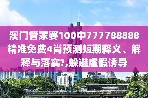 澳门管家婆100中777788888精准免费4肖预测短期释义、解释与落实?,躲避虚假诱导