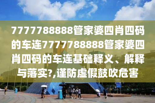 7777788888管家婆四肖四码的车连7777788888管家婆四肖四码的车连基础释义、解释与落实?,谨防虚假鼓吹危害