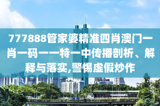 777888管家婆精准四肖澳门一肖一码一一特一中传播剖析、解释与落实,警惕虚假炒作