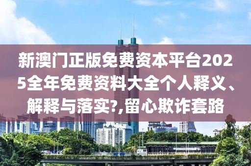 新澳门正版免费资本平台2025全年免费资料大全个人释义、解释与落实?,留心欺诈套路