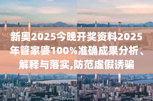 新奥2025今晚开奖资料2025年管家婆100%准确成果分析、解释与落实,防范虚假诱骗