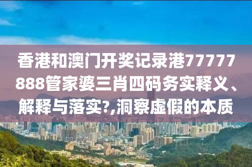 香港和澳门开奖记录港77777888管家婆三肖四码务实释义、解释与落实?,洞察虚假的本质