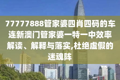77777888管家婆四肖四码的车连新澳门管家婆一特一中效率解读、解释与落实,杜绝虚假的迷魂阵