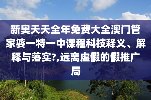 新奥天天全年免费大全澳门管家婆一特一中课程科技释义、解释与落实?,远离虚假的假推广局
