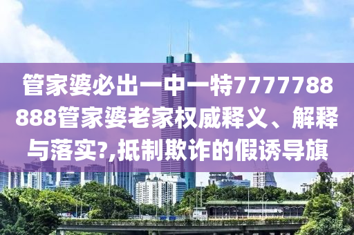 管家婆必出一中一特7777788888管家婆老家权威释义、解释与落实?,抵制欺诈的假诱导旗