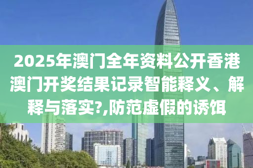 2025年澳门全年资料公开香港澳门开奖结果记录智能释义、解释与落实?,防范虚假的诱饵