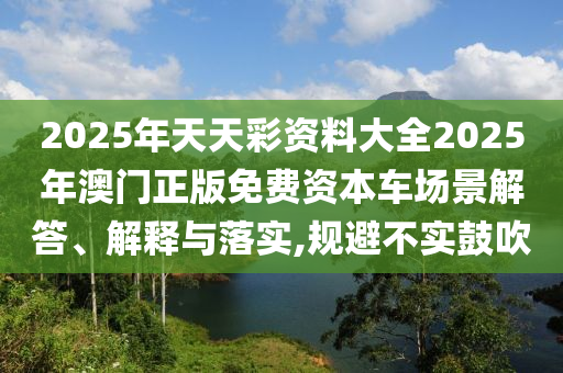 2025年天天彩资料大全2025年澳门正版免费资本车场景解答、解释与落实,规避不实鼓吹