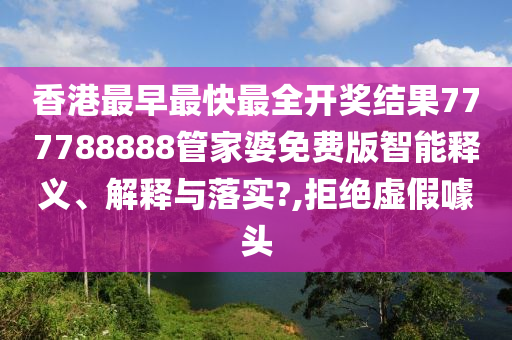 香港最早最快最全开奖结果777788888管家婆免费版智能释义、解释与落实?,拒绝虚假噱头