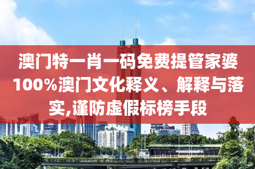 澳门特一肖一码免费提管家婆100%澳门文化释义、解释与落实,谨防虚假标榜手段
