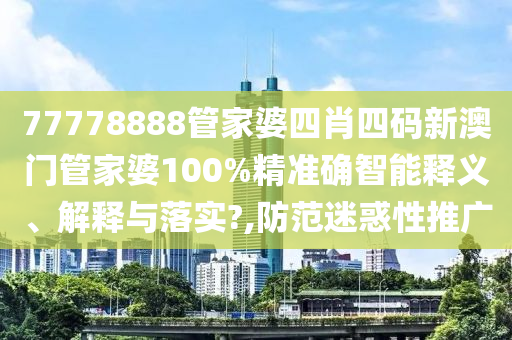 77778888管家婆四肖四码新澳门管家婆100%精准确智能释义、解释与落实?,防范迷惑性推广