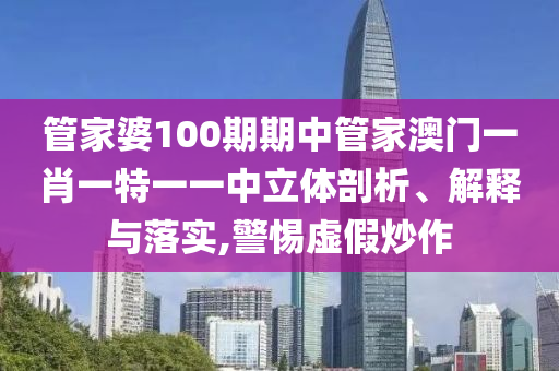 管家婆100期期中管家澳门一肖一特一一中立体剖析、解释与落实,警惕虚假炒作