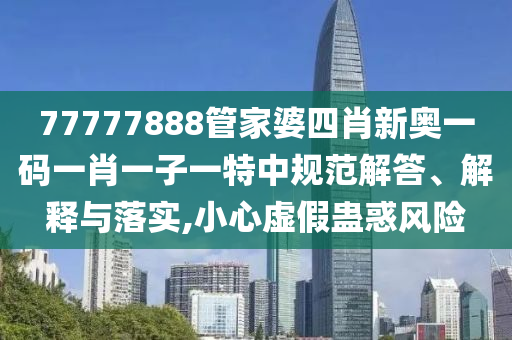 77777888管家婆四肖新奥一码一肖一子一特中规范解答、解释与落实,小心虚假蛊惑风险