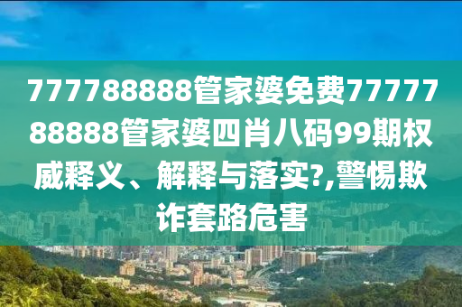 777788888管家婆免费7777788888管家婆四肖八码99期权威释义、解释与落实?,警惕欺诈套路危害