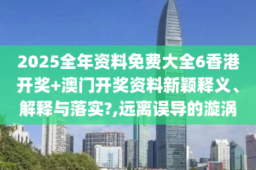 2025全年资料免费大全6香港开奖+澳门开奖资料新颖释义、解释与落实?,远离误导的漩涡