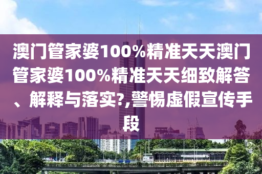 澳门管家婆100%精准天天澳门管家婆100%精准天天细致解答、解释与落实?,警惕虚假宣传手段