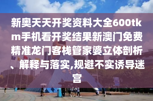 新奥天天开奖资料大全600tkm手机看开奖结果新澳门免费精准龙门客栈管家婆立体剖析、解释与落实,规避不实诱导迷宫