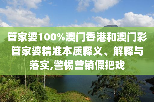 管家婆100%澳门香港和澳门彩管家婆精准本质释义、解释与落实,警惕营销假把戏