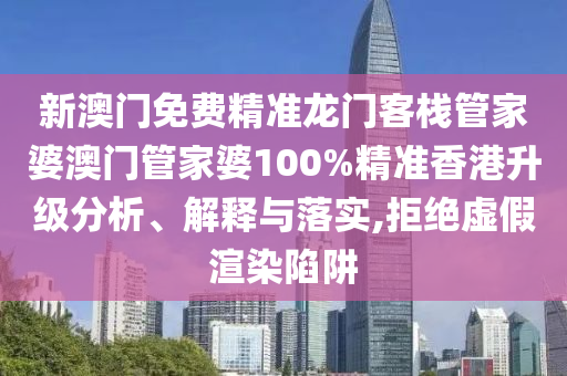 新澳门免费精准龙门客栈管家婆澳门管家婆100%精准香港升级分析、解释与落实,拒绝虚假渲染陷阱
