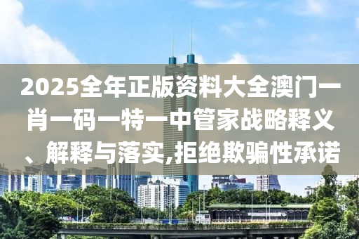 2025全年正版资料大全澳门一肖一码一特一中管家战略释义、解释与落实,拒绝欺骗性承诺