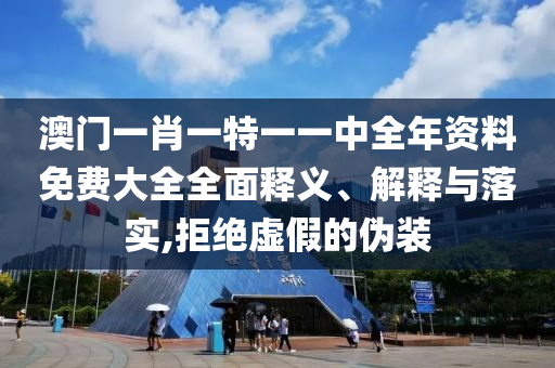 澳门一肖一特一一中全年资料免费大全全面释义、解释与落实,拒绝虚假的伪装