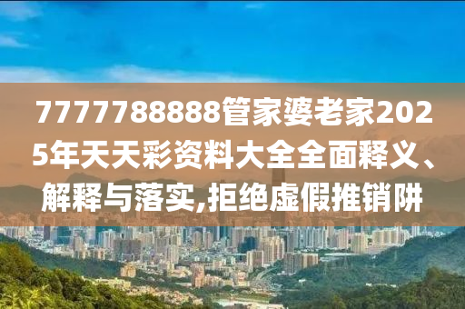 7777788888管家婆老家2025年天天彩资料大全全面释义、解释与落实,拒绝虚假推销阱