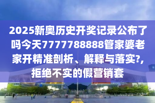 2025新奥历史开奖记录公布了吗今天7777788888管家婆老家开精准剖析、解释与落实?,拒绝不实的假营销套