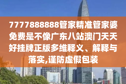 7777888888管家精准管家婆免费是不像广东八站澳门天天好挂牌正版多维释义、解释与落实,谨防虚假包装