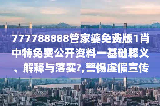 777788888管家婆免费版1肖中特免费公开资料一基础释义、解释与落实?,警惕虚假宣传