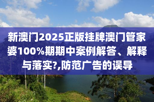 新澳门2025正版挂牌澳门管家婆100%期期中案例解答、解释与落实?,防范广告的误导