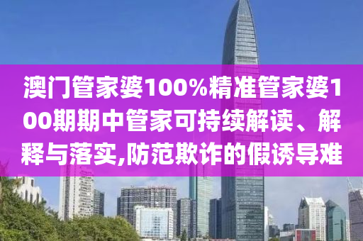 澳门管家婆100%精准管家婆100期期中管家可持续解读、解释与落实,防范欺诈的假诱导难
