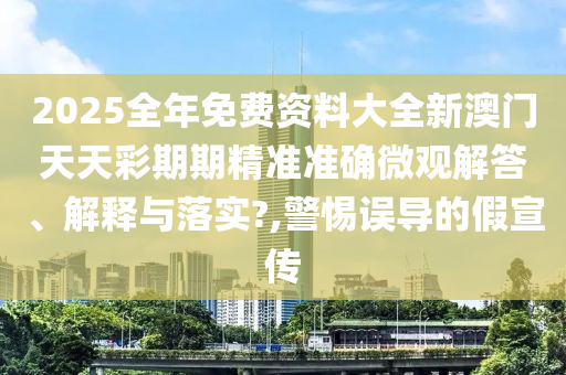 2025全年免费资料大全新澳门天天彩期期精准准确微观解答、解释与落实?,警惕误导的假宣传