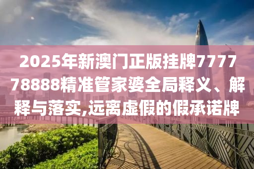 2025年新澳门正版挂牌777778888精准管家婆全局释义、解释与落实,远离虚假的假承诺牌