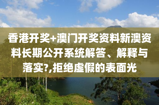 香港开奖+澳门开奖资料新澳资料长期公开系统解答、解释与落实?,拒绝虚假的表面光