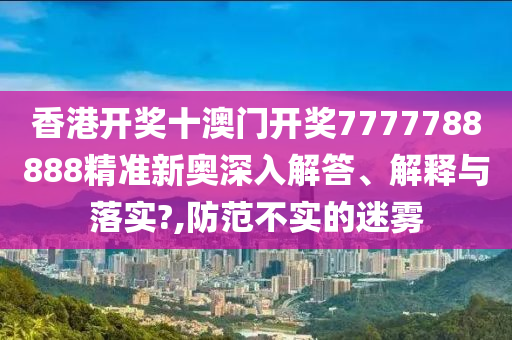 香港开奖十澳门开奖7777788888精准新奥深入解答、解释与落实?,防范不实的迷雾