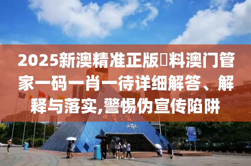 2025新澳精准正版資料澳门管家一码一肖一待详细解答、解释与落实,警惕伪宣传陷阱